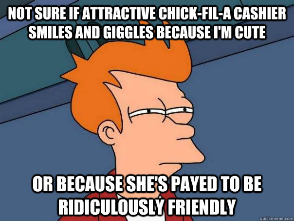 Not sure if attractive chick-fil-a cashier smiles and giggles because I'm cute Or because she's payed to be ridiculously friendly  Futurama Fry