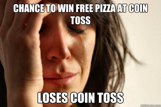 Chance to win free pizza at coin toss Loses coin toss  First World Problems