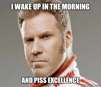 I wake up in the morning And Piss excellence - I wake up in the morning And Piss excellence  Ricky-Bobby