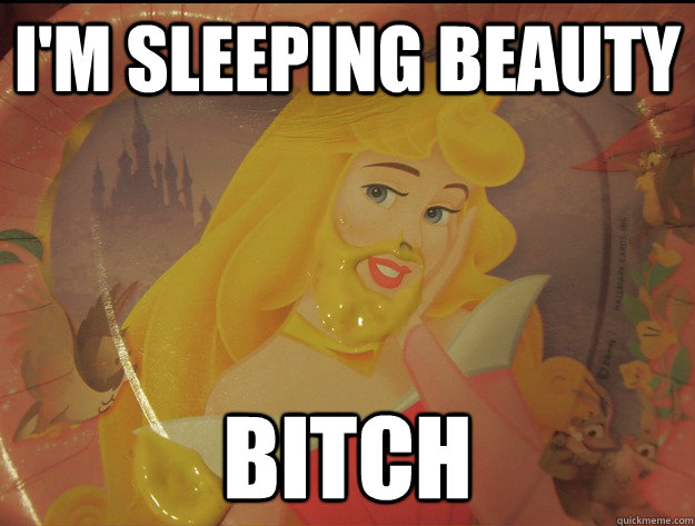 I'm sleeping beauty bitch  
