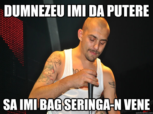 dumnezeu imi da putere sa imi bag seringa-n vene  