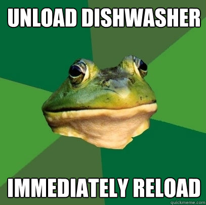 Unload Dishwasher
 Immediately Reload  Foul Bachelor Frog