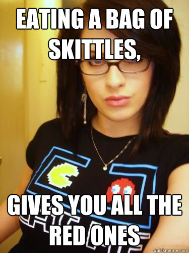 Eating a bag of skittles, Gives you all the red ones  Cool Chick Carol