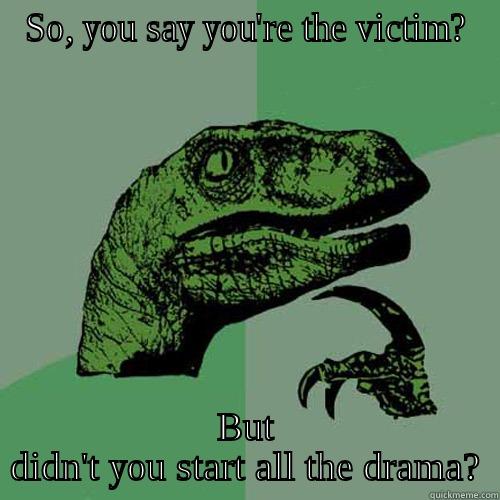 SO, YOU SAY YOU'RE THE VICTIM? BUT DIDN'T YOU START ALL THE DRAMA? Philosoraptor