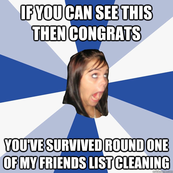 IF YOU CAN SEE THIS THEN CONGRATS YOU'VE SURVIVED ROUND ONE OF MY FRIENDS LIST CLEANING  Annoying Facebook Girl