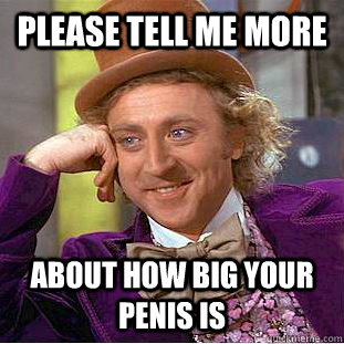 please tell me more about how big your penis is  Condescending Wonka