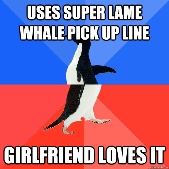 Uses super lame whale pick up line Girlfriend loves it  Socially Awkward Awesome Penguin