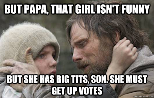 But papa, that girl isn't funny But she has big tits, son. she must get up votes  Viggo Explains Reddit
