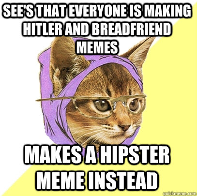 See's that everyone is making hitler and breadfriend memes Makes a hipster meme instead  Hipster Kitty