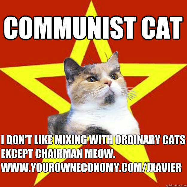 Communist Cat I don't like mixing with ordinary cats
Except Chairman Meow.
www.yourowneconomy.com/jxavier - Communist Cat I don't like mixing with ordinary cats
Except Chairman Meow.
www.yourowneconomy.com/jxavier  Lenin Cat