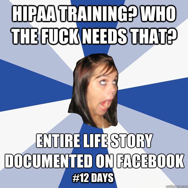 Hipaa training? who the fuck needs that? entire life story documented on facebook
 #12 days  Annoying Facebook Girl