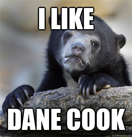 I like Dane Cook  Confession Bear
