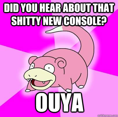 Did you hear about that shitty new console? ouya  Slowpoke
