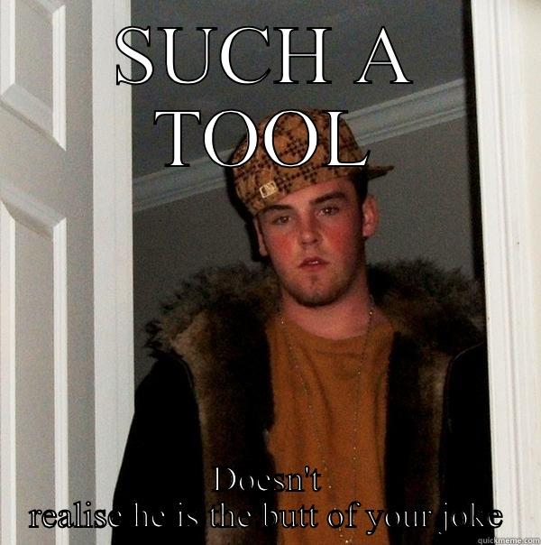 SUCH A TOOL DOESN'T REALISE HE IS THE BUTT OF YOUR JOKE Scumbag Steve