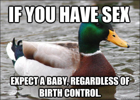 IF YOU HAVE SEX EXPECT A BABY, REGARDLESS OF BIRTH CONTROL.  Actual Advice Mallard