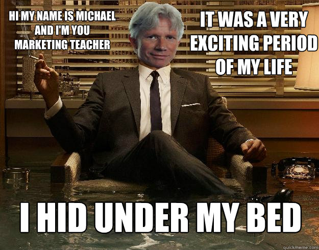 It was a very exciting period of my life i hid under my bed Hi my name is michael and I'm you marketing teacher  