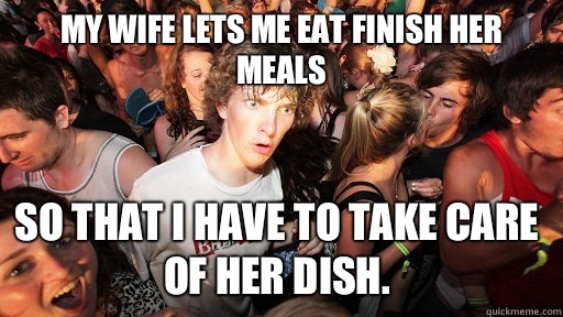 My wife lets me eat finish her meals So that I have to take care of her dish.  Sudden Clarity Clarence