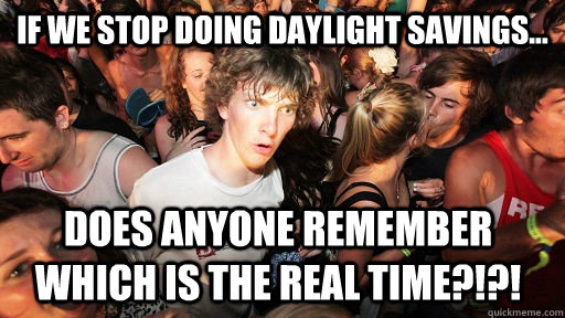 If we stop doing Daylight Savings... Does anyone remember which is the REAL time?!?!  Sudden Clarity Clarence