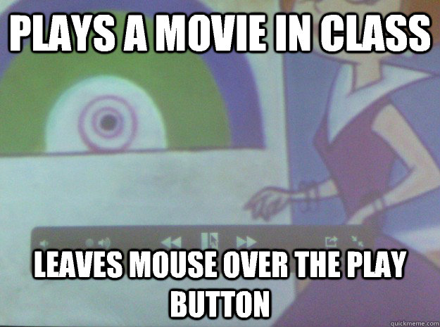 PLAYS a movie in class lEAVES MOUSE OVER THE PLAY BUTTON  Scumbag Teacher