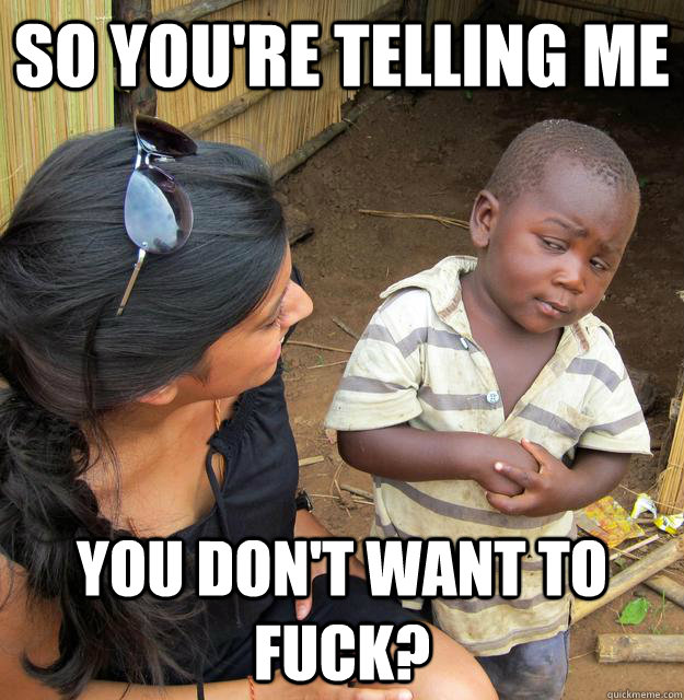 So you're telling me you don't want to fuck? - So you're telling me you don't want to fuck?  Skeptical Third World Baby