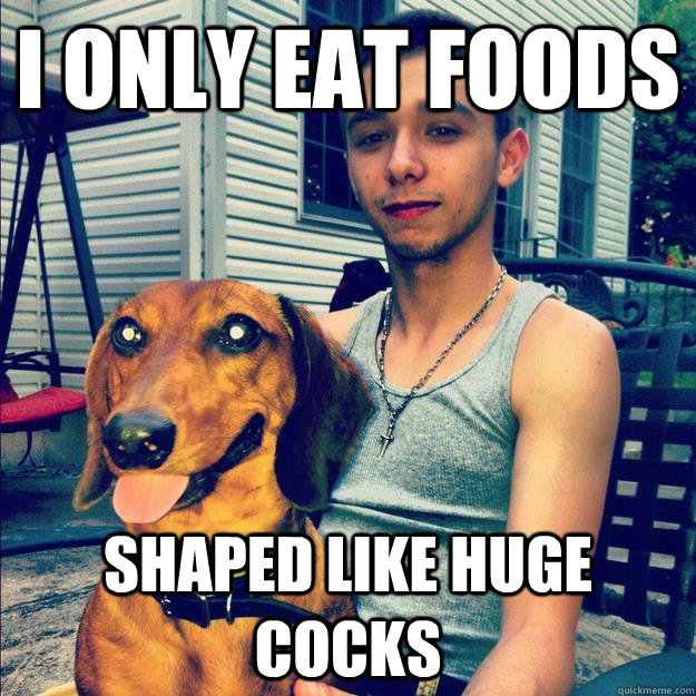 I only eat foods shaped like huge cocks  