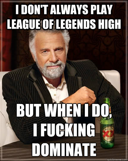 I don't always play League of Legends High but when I do,
I fucking dominate - I don't always play League of Legends High but when I do,
I fucking dominate  The Most Interesting Man In The World