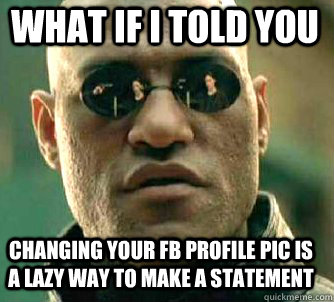 what if i told you changing your FB profile pic is a lazy way to make a statement  Matrix Morpheus
