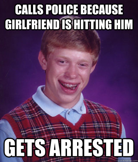 Calls police because girlfriend is hitting him gets arrested  Bad Luck Brian