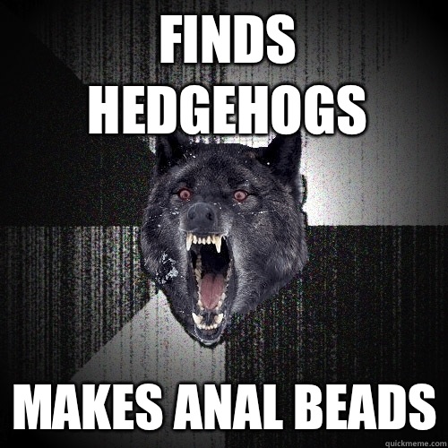 Finds hedgehogs Makes anal beads  Insanity Wolf
