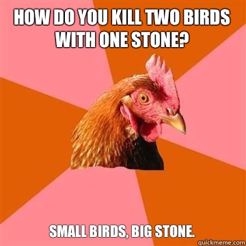 How do you kill two birds with one stone? Small birds, big stone.  True story now anti joke chicken