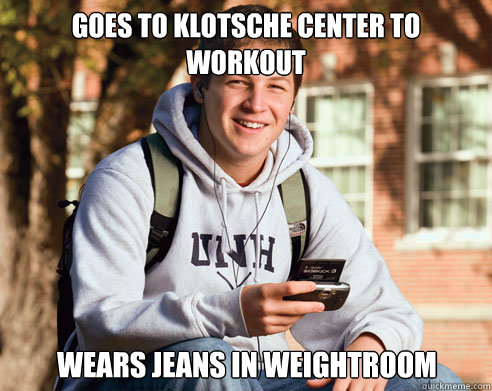 Goes to Klotsche Center to Workout wears jeans in weightroom  College Freshman