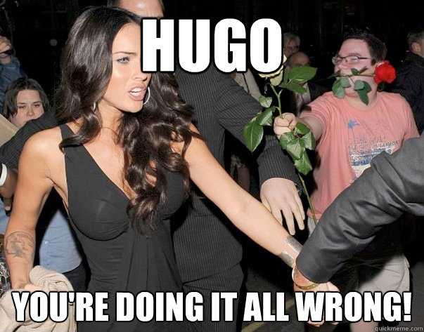 Hugo You're doing it all wrong!  Out of his legue guy