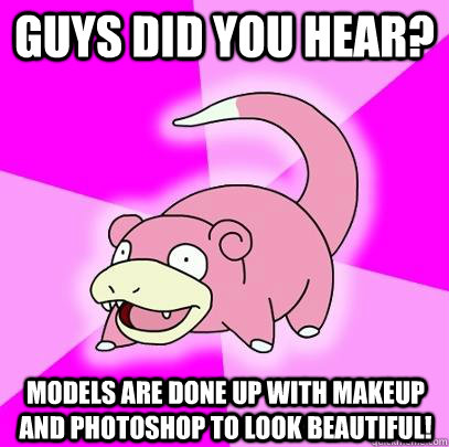Guys did you hear? Models are done up with makeup and photoshop to look beautiful!  Slowpoke