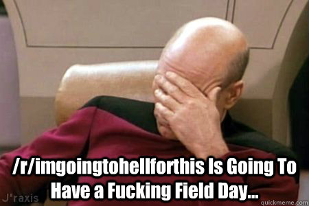  /r/imgoingtohellforthis Is Going To Have a Fucking Field Day...  Facepalm Picard