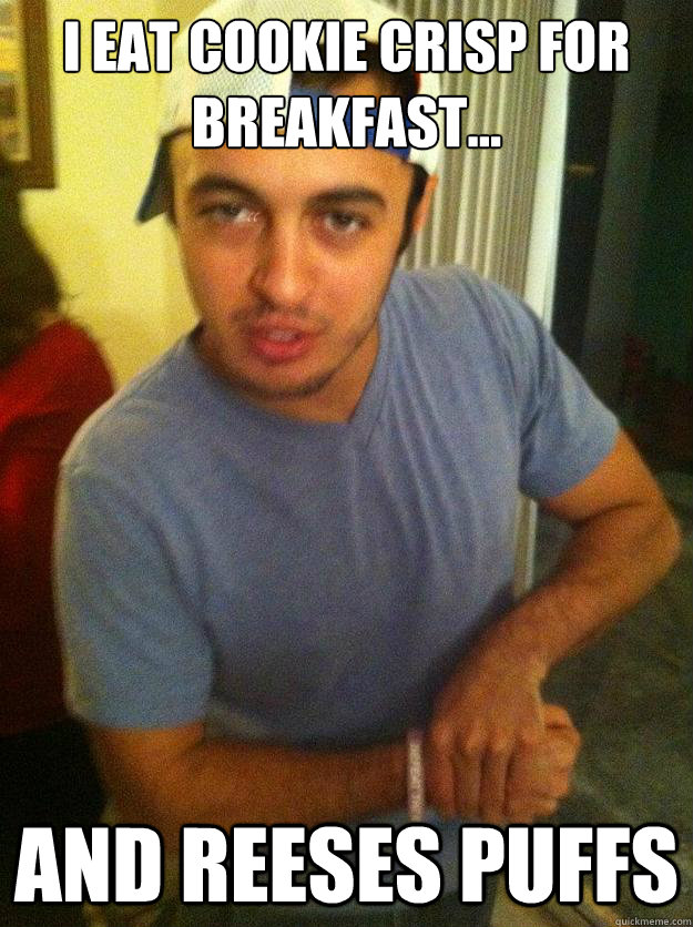 I eat cookie crisp for breakfast... AND REESES PUFFS  