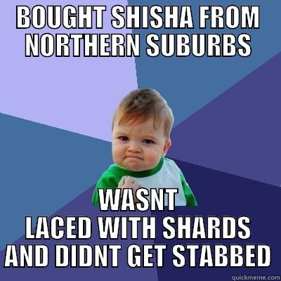 BOUGHT SHISHA FROM NORTHERN SUBURBS WASNT LACED WITH SHARDS AND DIDNT GET STABBED Success Kid