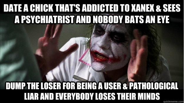 date a chick that's addicted to xanex & sees a psychiatrist and nobody bats an eye dump the loser for being a user & pathological liar and everybody loses their minds  Joker Mind Loss