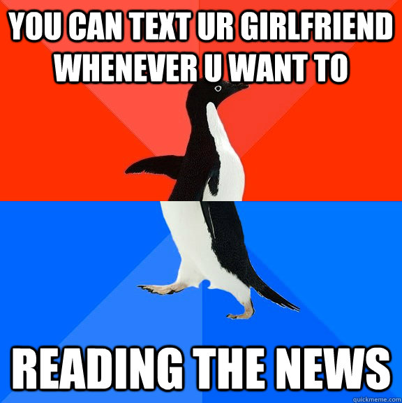 You can text ur girlfriend whenever u want to Reading the news  Socially Awesome Awkward Penguin