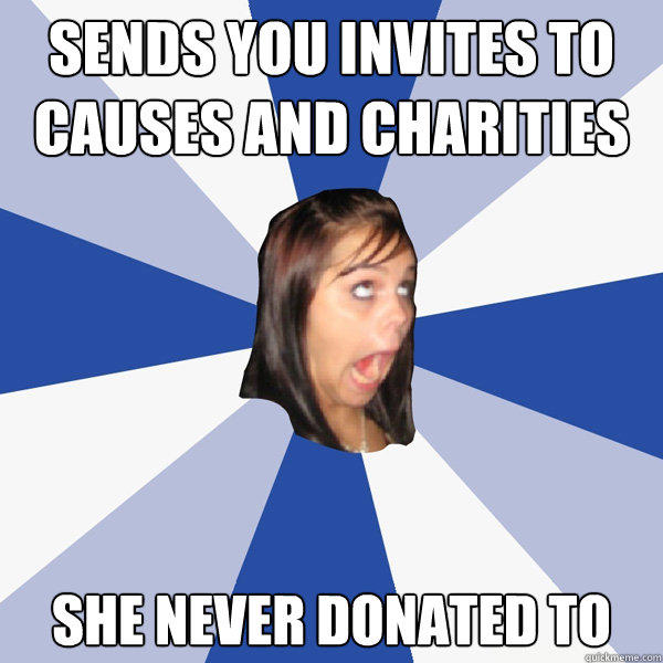 Sends you invites to causes and charities she never donated to - Sends you invites to causes and charities she never donated to  Annoying Facebook Girl