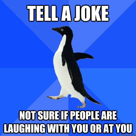 Tell a joke not sure if people are laughing with you or at you  Socially Awkward Penguin