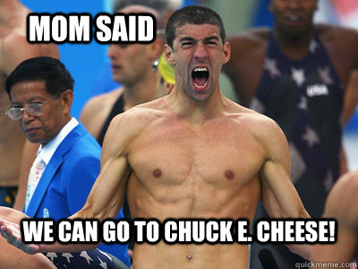Mom said we can go to chuck e. cheese!  Epic Michael Phelps
