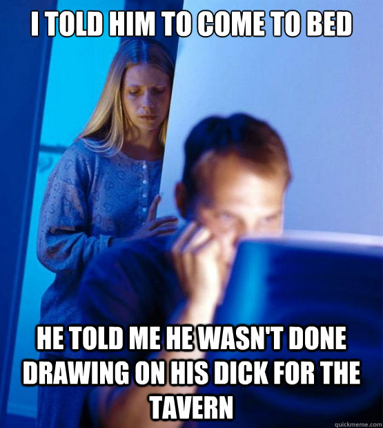 i told him to come to bed He told me he wasn't done drawing on his dick for the tavern  Sexy redditor wife