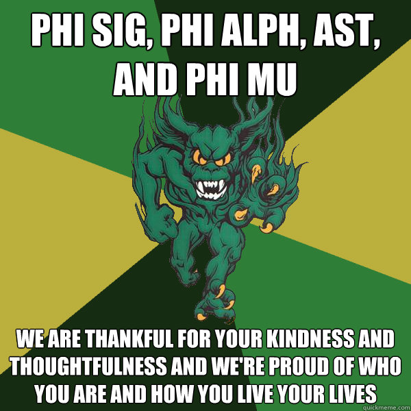 Phi Sig, Phi alph, AST, and Phi Mu We are thankful for your kindness and thoughtfulness and we're proud of who you are and how you live your lives  Green Terror