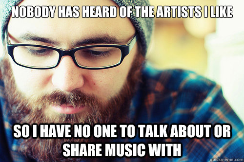 Nobody has heard of the artists i like so i have no one to talk about or share music with - Nobody has heard of the artists i like so i have no one to talk about or share music with  Hipster Problems