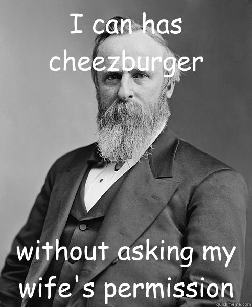 I can has cheezburger without asking my wife's permission - I can has cheezburger without asking my wife's permission  hip rutherford b hayes
