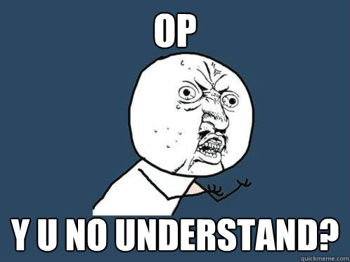 OP y u no understand?  Y U No