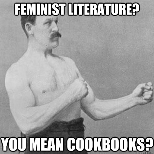 Feminist literature?  YOU MEAN COOKBOOKS?  overly manly man