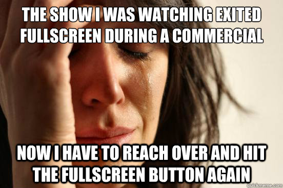 The show I was watching exited fullscreen during a commercial Now I have to reach over and hit the fullscreen button again  First World Problems