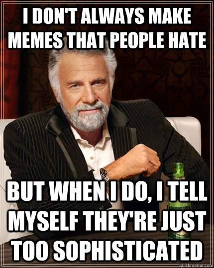 I don't always make memes that people hate but when i do, i tell myself they're just too sophisticated  The Most Interesting Man In The World