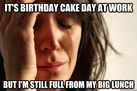 it's birthday cake day at work but i'm still full from my big lunch  First World Problems